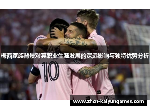 梅西家族背景对其职业生涯发展的深远影响与独特优势分析